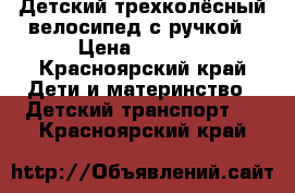 Детский трехколёсный велосипед с ручкой › Цена ­ 2 000 - Красноярский край Дети и материнство » Детский транспорт   . Красноярский край